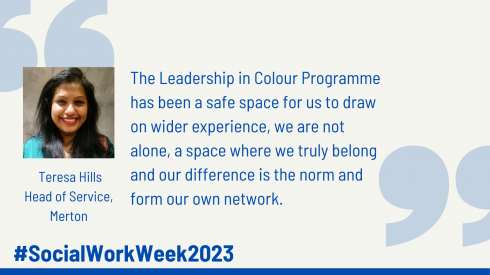 Photograph of Teresa Hille, Head of Service, Merton. Quote reading "The Leadership in Colour Programme has been a safe space for us to draw on wider experience, we are not alone, a space where we truly belong and our difference is the norm and form our own network." #SocialWorkWeek2023